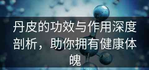 丹皮的功效与作用深度剖析，助你拥有健康体魄